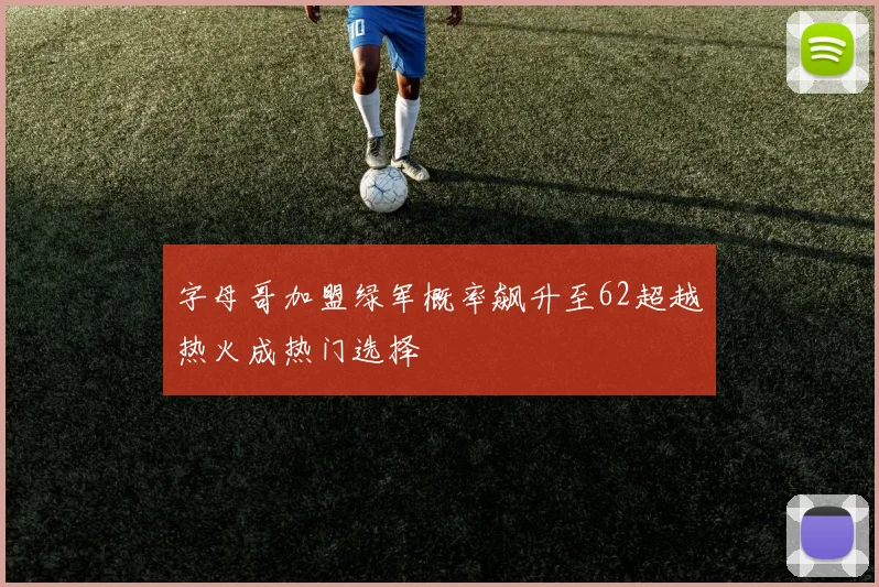 字母哥加盟绿军概率飙升至62超越热火成热门选择