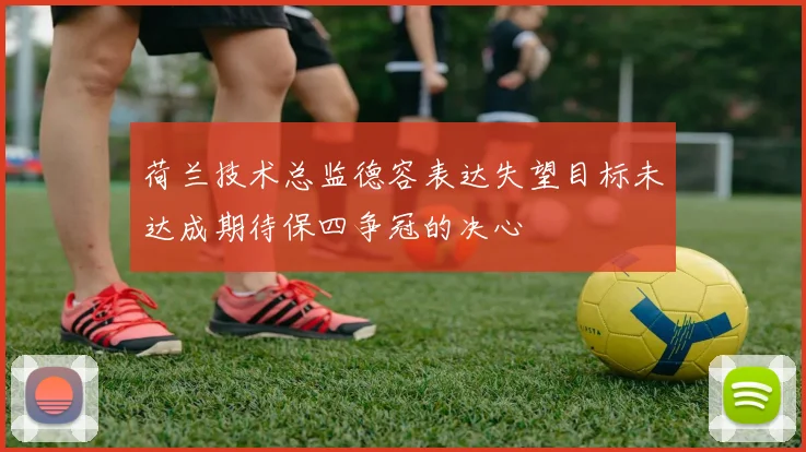 荷兰技术总监德容表达失望目标未达成期待保四争冠的决心