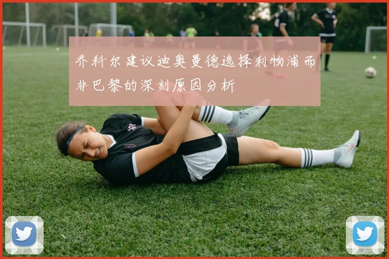 乔科尔建议迪奥曼德选择利物浦而非巴黎的深刻原因分析