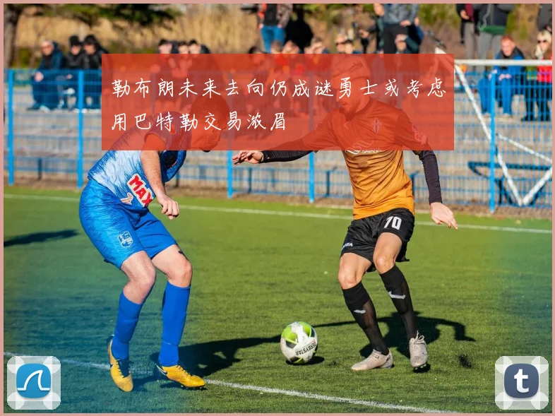 勒布朗未来去向仍成谜勇士或考虑用巴特勒交易浓眉