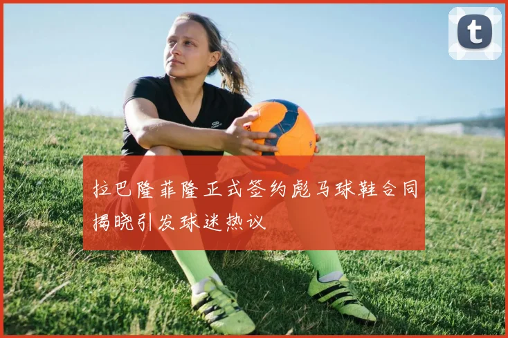 拉巴隆菲隆正式签约彪马球鞋合同揭晓引发球迷热议