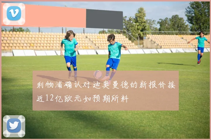 利物浦确认对迪奥曼德的新报价接近12亿欧元如预期所料