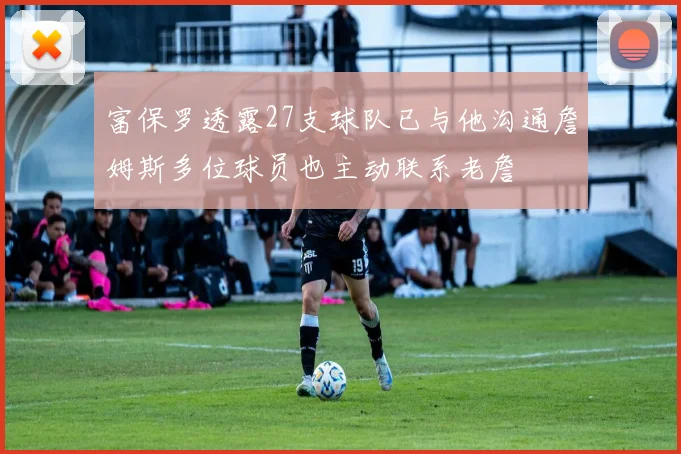 富保罗透露27支球队已与他沟通詹姆斯多位球员也主动联系老詹