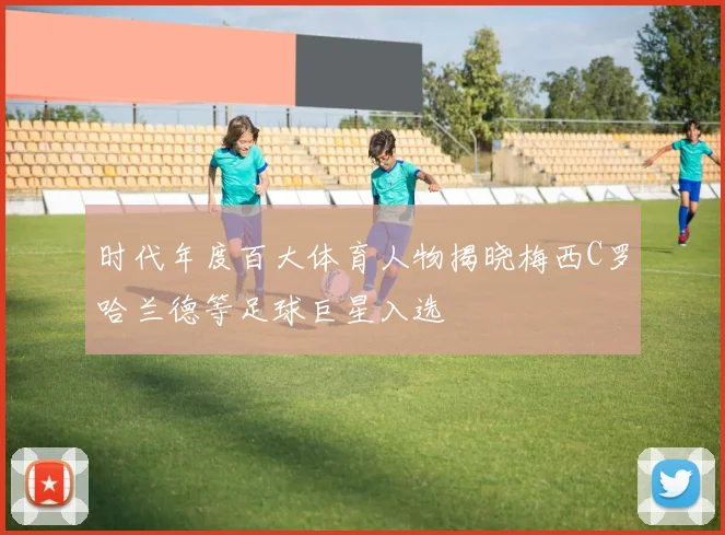 时代年度百大体育人物揭晓梅西C罗哈兰德等足球巨星入选
