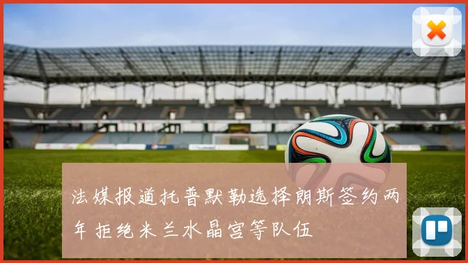 法媒报道托普默勒选择朗斯签约两年拒绝米兰水晶宫等队伍