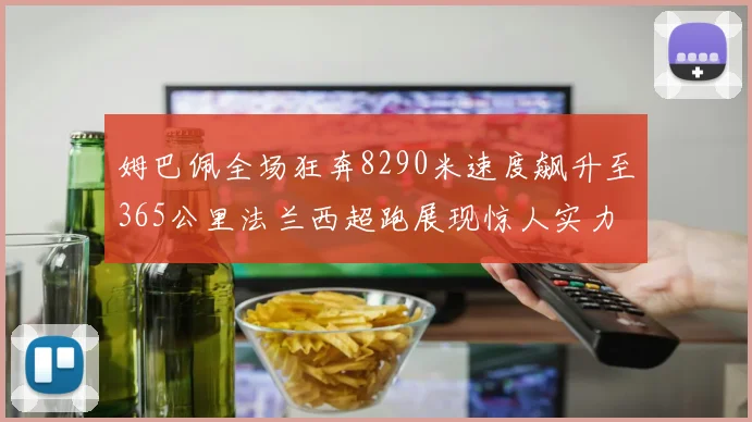 姆巴佩全场狂奔8290米速度飙升至365公里法兰西超跑展现惊人实力