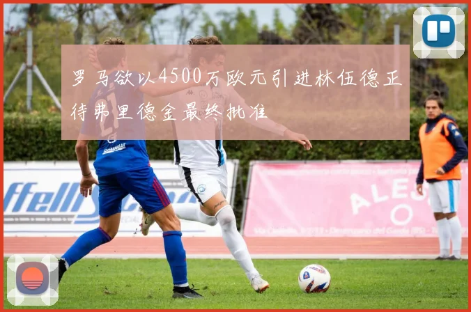 罗马欲以4500万欧元引进林伍德正待弗里德金最终批准