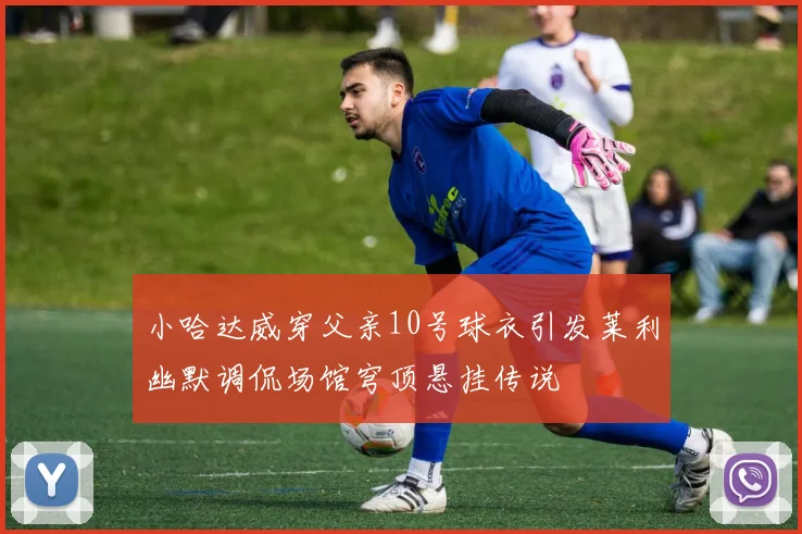 小哈达威穿父亲10号球衣引发莱利幽默调侃场馆穹顶悬挂传说