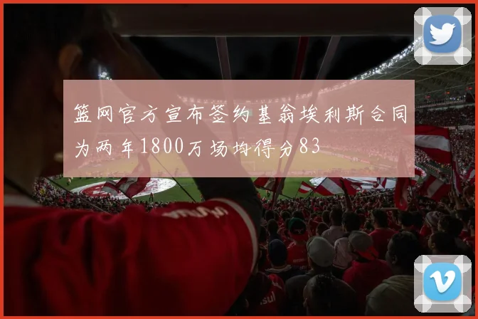 篮网官方宣布签约基翁埃利斯合同为两年1800万场均得分83