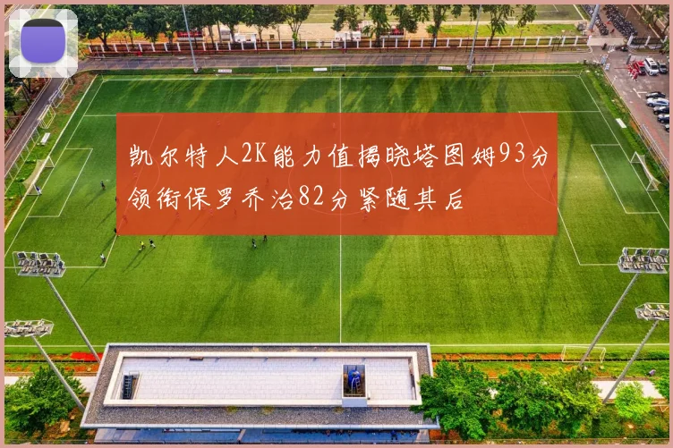 凯尔特人2K能力值揭晓塔图姆93分领衔保罗乔治82分紧随其后