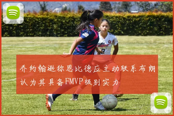 乔约翰逊称恩比德应主动联系布朗认为其具备FMVP级别实力